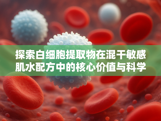 探索白细胞提取物在混干敏感肌水配方中的核心价值与科学应用