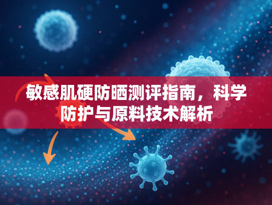 敏感肌硬防晒测评指南，科学防护与原料技术解析