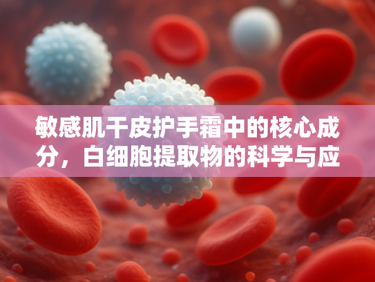 敏感肌干皮护手霜中的核心成分，白细胞提取物的科学与应用
