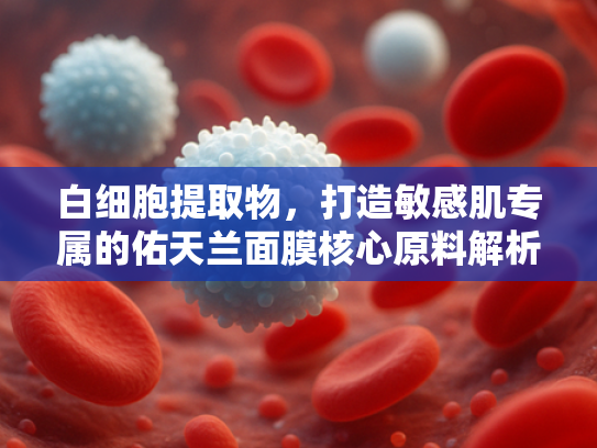 白细胞提取物，打造敏感肌专属的佑天兰面膜核心原料解析