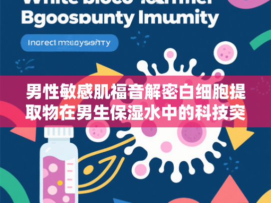男性敏感肌福音解密白细胞提取物在男生保湿水中的科技突破