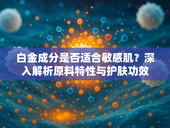 白金成分是否适合敏感肌？深入解析原料特性与护肤功效