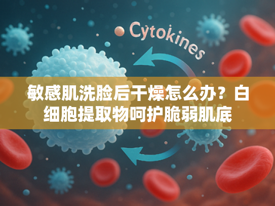 敏感肌洗脸后干燥怎么办？白细胞提取物呵护脆弱肌底