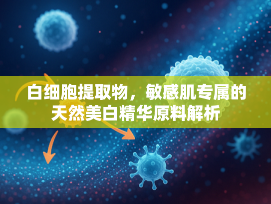 白细胞提取物，敏感肌专属的天然美白精华原料解析