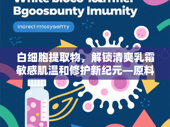 白细胞提取物，解锁清爽乳霜敏感肌温和修护新纪元—原料特性解析与批发优势