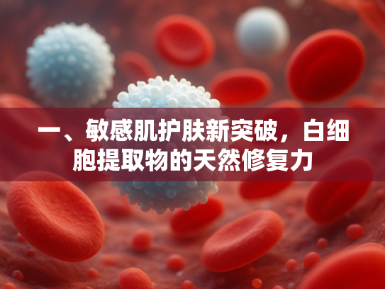 一、敏感肌护肤新突破，白细胞提取物的天然修复力