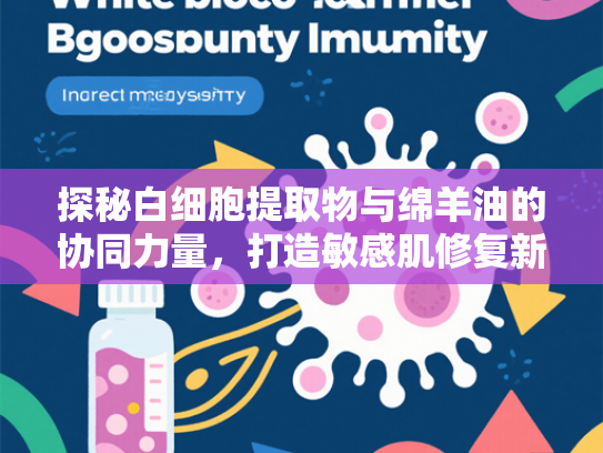 探秘白细胞提取物与绵羊油的协同力量，打造敏感肌修复新方案