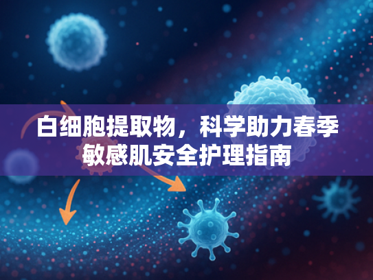 白细胞提取物，科学助力春季敏感肌安全护理指南