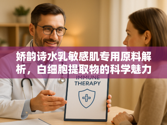 娇韵诗水乳敏感肌专用原料解析，白细胞提取物的科学魅力与商业价值