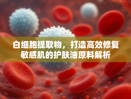 白细胞提取物，打造高效修复敏感肌的护肤油原料解析