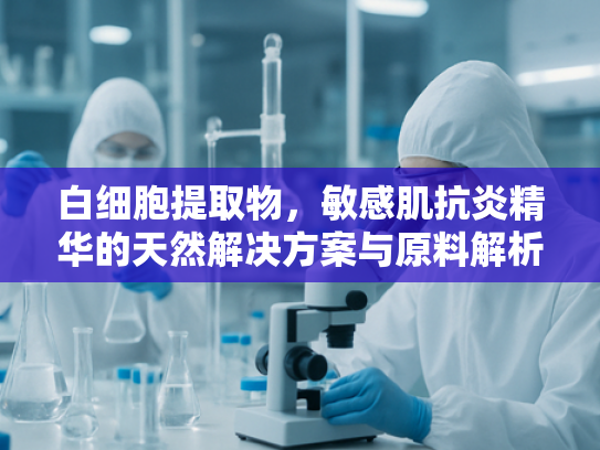 白细胞提取物，敏感肌抗炎精华的天然解决方案与原料解析