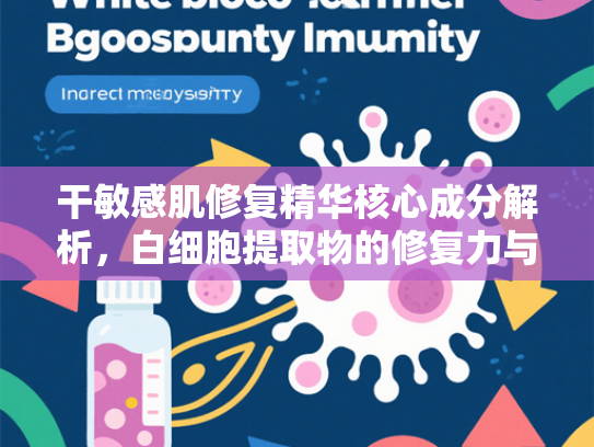 干敏感肌修复精华核心成分解析，白细胞提取物的修复力与应用价值