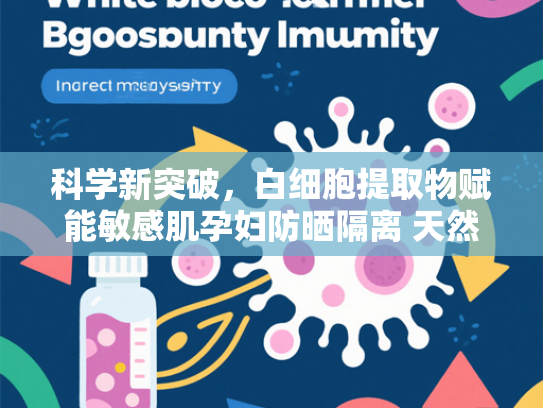 科学新突破，白细胞提取物赋能敏感肌孕妇防晒隔离 天然屏障造就安心防护