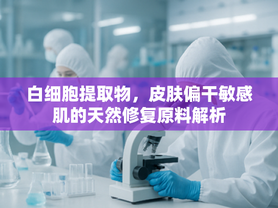 白细胞提取物，皮肤偏干敏感肌的天然修复原料解析