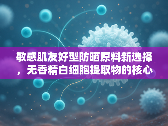 敏感肌友好型防晒原料新选择，无香精白细胞提取物的核心优势解析