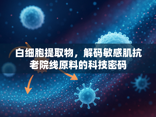 白细胞提取物，解码敏感肌抗老院线原料的科技密码