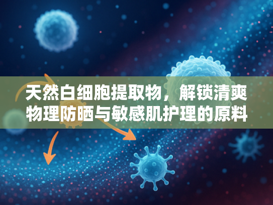 天然白细胞提取物，解锁清爽物理防晒与敏感肌护理的原料密码