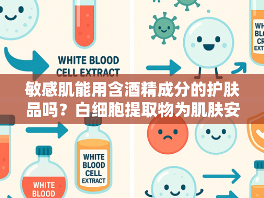 敏感肌能用含酒精成分的护肤品吗？白细胞提取物为肌肤安全护航