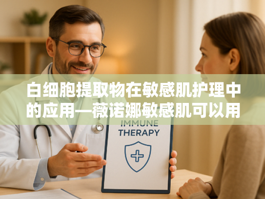白细胞提取物在敏感肌护理中的应用—薇诺娜敏感肌可以用吗？