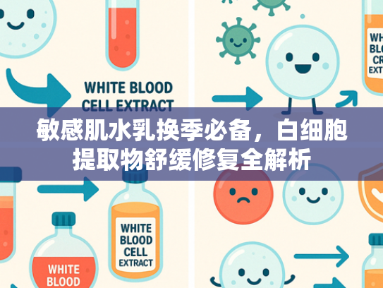 敏感肌水乳换季必备，白细胞提取物舒缓修复全解析