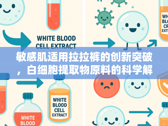 敏感肌适用拉拉裤的创新突破，白细胞提取物原料的科学解析与批发优势