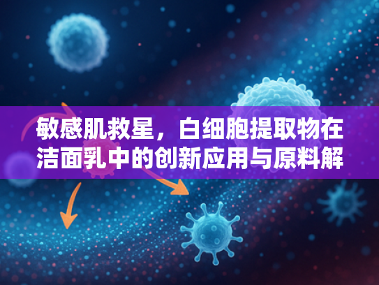 敏感肌救星，白细胞提取物在洁面乳中的创新应用与原料解析