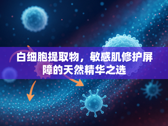 白细胞提取物，敏感肌修护屏障的天然精华之选