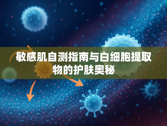 敏感肌自测指南与白细胞提取物的护肤奥秘