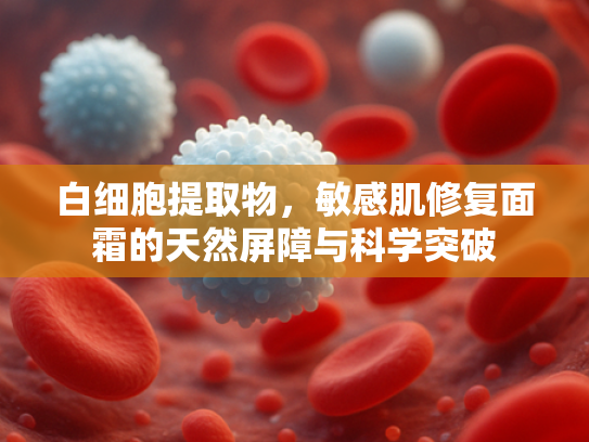 白细胞提取物，敏感肌修复面霜的天然屏障与科学突破