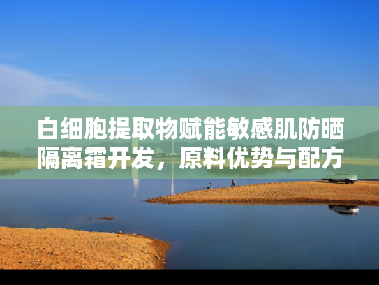 白细胞提取物赋能敏感肌防晒隔离霜开发，原料优势与配方应用解析