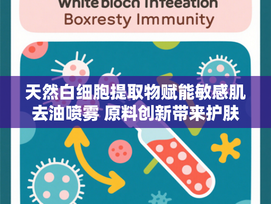 天然白细胞提取物赋能敏感肌去油喷雾 原料创新带来护肤新体验