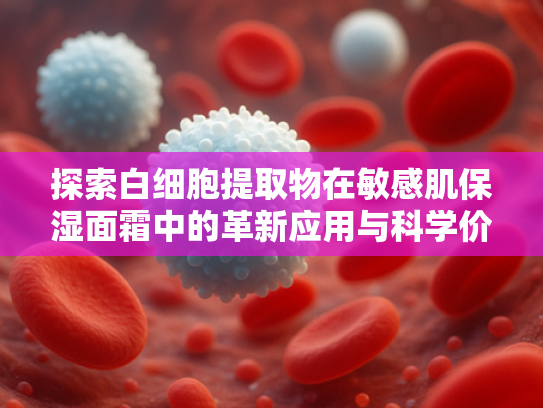 探索白细胞提取物在敏感肌保湿面霜中的革新应用与科学价值