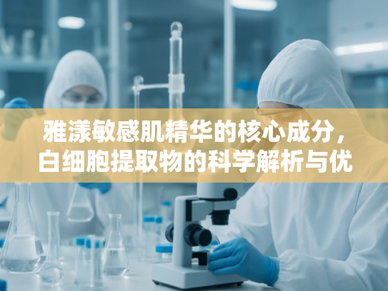 雅漾敏感肌精华的核心成分，白细胞提取物的科学解析与优势