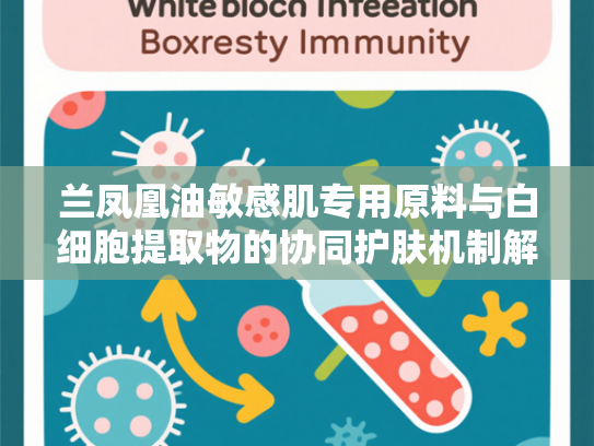 兰凤凰油敏感肌专用原料与白细胞提取物的协同护肤机制解析