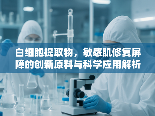 白细胞提取物，敏感肌修复屏障的创新原料与科学应用解析