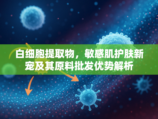 白细胞提取物，敏感肌护肤新宠及其原料批发优势解析