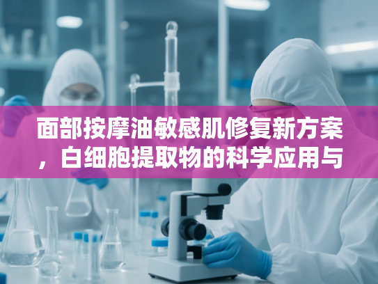 面部按摩油敏感肌修复新方案，白细胞提取物的科学应用与产品解析