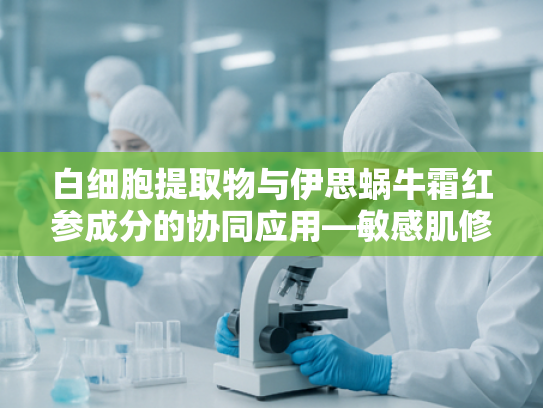 白细胞提取物与伊思蜗牛霜红参成分的协同应用—敏感肌修复原料解析