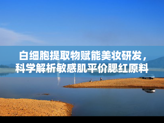 白细胞提取物赋能美妆研发，科学解析敏感肌平价腮红原料密码