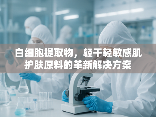 白细胞提取物，轻干轻敏感肌护肤原料的革新解决方案