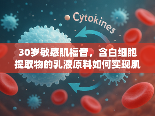 30岁敏感肌福音，含白细胞提取物的乳液原料如何实现肌肤修复与抗衰？