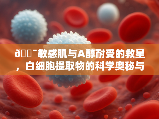 🎯敏感肌与A醇耐受的救星，白细胞提取物的科学奥秘与护肤突破