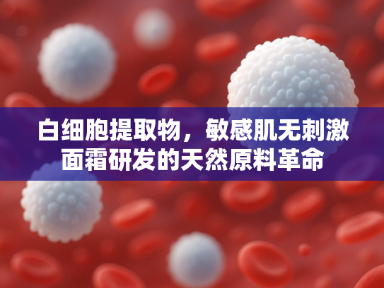 白细胞提取物，敏感肌无刺激面霜研发的天然原料革命