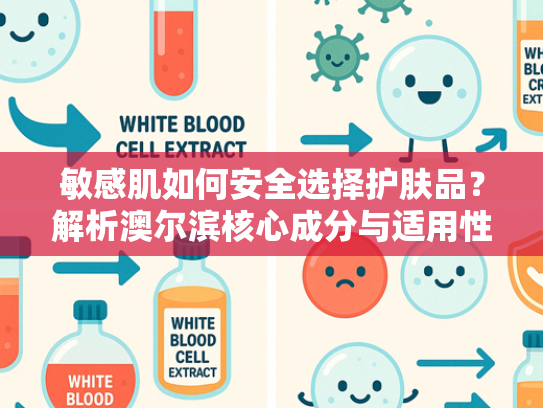 敏感肌如何安全选择护肤品？解析澳尔滨核心成分与适用性