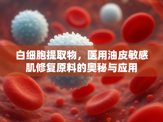 白细胞提取物，医用油皮敏感肌修复原料的奥秘与应用