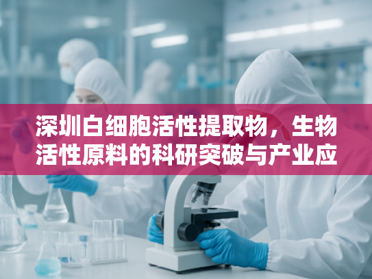 深圳白细胞活性提取物，生物活性原料的科研突破与产业应用