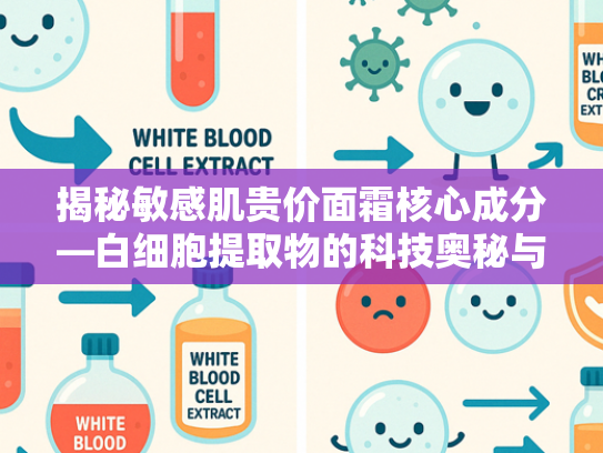 揭秘敏感肌贵价面霜核心成分—白细胞提取物的科技奥秘与应用价值