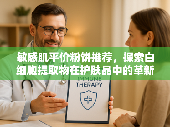 敏感肌平价粉饼推荐，探索白细胞提取物在护肤品中的革新应用