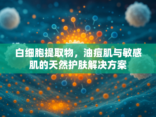 白细胞提取物，油痘肌与敏感肌的天然护肤解决方案