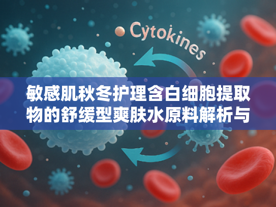 敏感肌秋冬护理含白细胞提取物的舒缓型爽肤水原料解析与配方指南